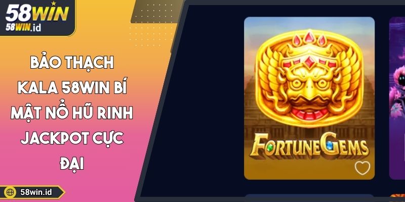 Bảo Thạch Kala 58WIN Bí Mật Nổ Hũ Rinh Jackpot Cực Đại 6 Bảo thạch kala 58WIN