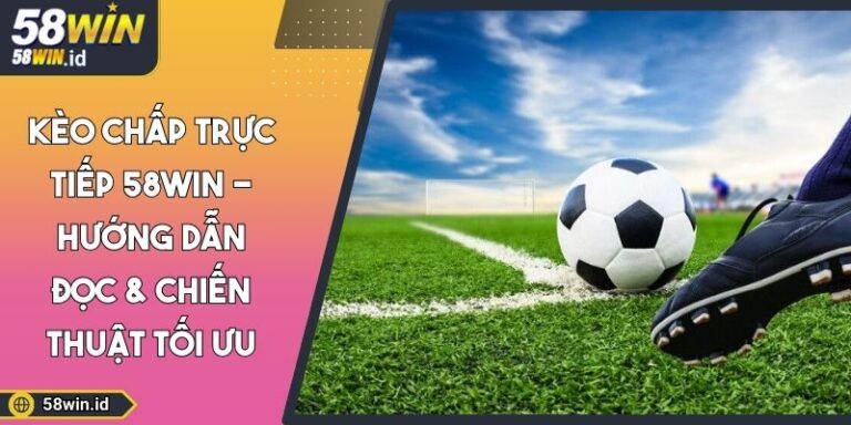 Kèo Chấp Trực Tiếp 58WIN -Hướng Dẫn Đọc & Chiến Thuật Tối Ưu 1 Kèo chấp trực tiếp 58WIN